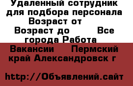 Удаленный сотрудник для подбора персонала › Возраст от ­ 25 › Возраст до ­ 55 - Все города Работа » Вакансии   . Пермский край,Александровск г.